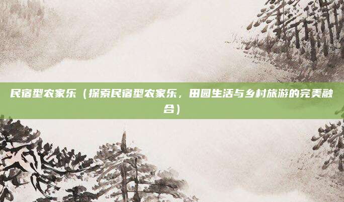 民宿型农家乐(探索民宿型农家乐,田园生活与乡村旅游的完美融合)