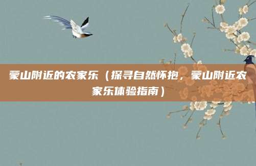 蒙山附近的农家乐(探寻自然怀抱,蒙山附近农家乐体验指南)