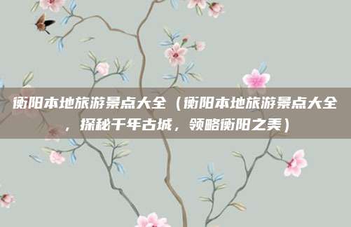 衡阳本地旅游景点大全(衡阳本地旅游景点大全,探秘千年古城,领略衡阳之美)