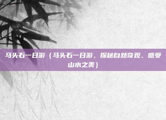 马头石一日游(马头石一日游,探秘自然奇观,感受山水之美)