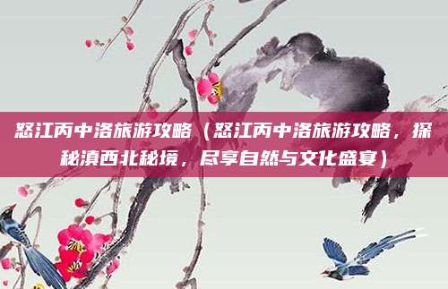 怒江丙中洛旅游攻略(怒江丙中洛旅游攻略,探秘滇西北秘境,尽享自然与文化盛宴)