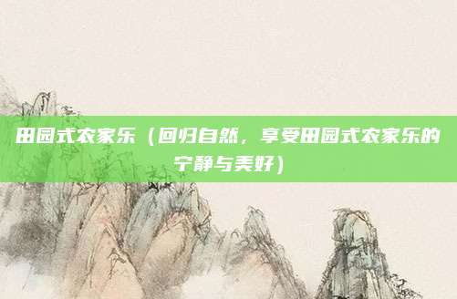 田园式农家乐(回归自然,享受田园式农家乐的宁静与美好)