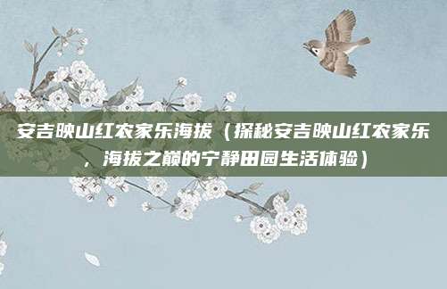 安吉映山红农家乐海拔(探秘安吉映山红农家乐,海拔之巅的宁静田园生活体验)