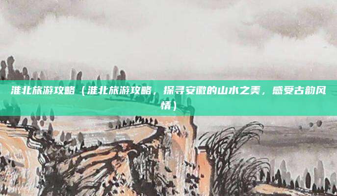 淮北旅游攻略(淮北旅游攻略,探寻安徽的山水之美,感受古韵风情)