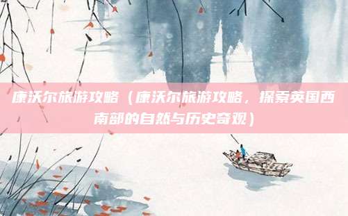 康沃尔旅游攻略(康沃尔旅游攻略,探索英国西南部的自然与历史奇观)