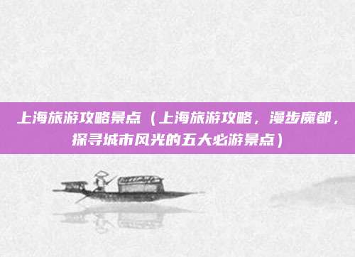 上海旅游攻略景点(上海旅游攻略,漫步魔都,探寻城市风光的五大必游景点)