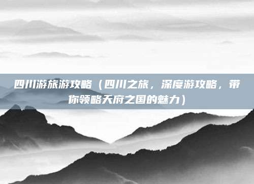 四川游旅游攻略(四川之旅,深度游攻略,带你领略天府之国的魅力)