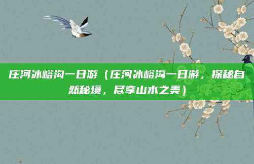 庄河冰峪沟一日游(庄河冰峪沟一日游,探秘自然秘境,尽享山水之美)