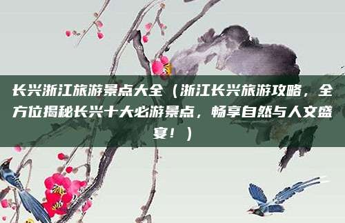 长兴浙江旅游景点大全(浙江长兴旅游攻略,全方位揭秘长兴十大必游景点,畅享自然与人文盛宴!)
