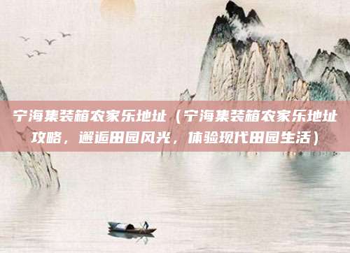 宁海集装箱农家乐地址(宁海集装箱农家乐地址攻略,邂逅田园风光,体验现代田园生活)