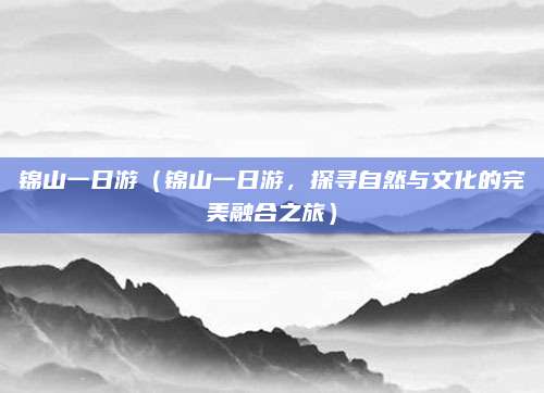 锦山一日游(锦山一日游,探寻自然与文化的完美融合之旅)