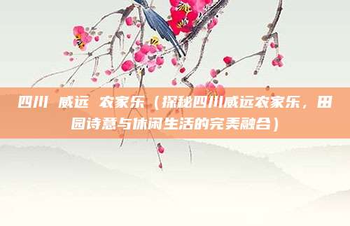 四川 威远 农家乐(探秘四川威远农家乐,田园诗意与休闲生活的完美融合)