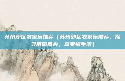 苏州郊区农家乐推荐(苏州郊区农家乐推荐,探寻田园风光,享受慢生活)