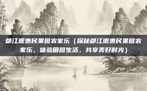 都江堰惠民果园农家乐（探秘都江堰惠民果园农家乐，体验田园生活，共享美好时光）