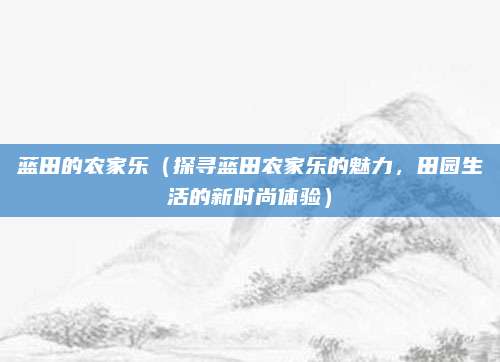 蓝田的农家乐(探寻蓝田农家乐的魅力,田园生活的新时尚体验)