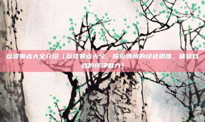 荔波景点大全介绍(荔波景点大全,探索贵州的绿色明珠,体验自然的纯净魅力)
