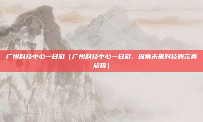 广州科技中心一日游(广州科技中心一日游,探索未来科技的完美旅程)