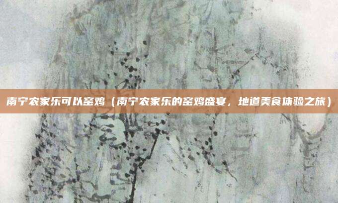 南宁农家乐可以窑鸡(南宁农家乐的窑鸡盛宴,地道美食体验之旅)