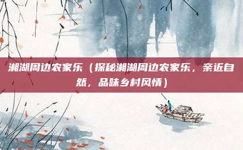 湘湖周边农家乐(探秘湘湖周边农家乐,亲近自然,品味乡村风情)