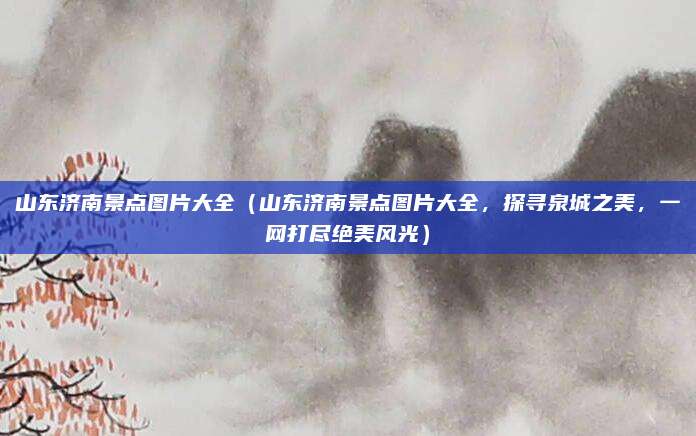 山东济南景点图片大全（山东济南景点图片大全，探寻泉城之美，一网打尽绝美风光）