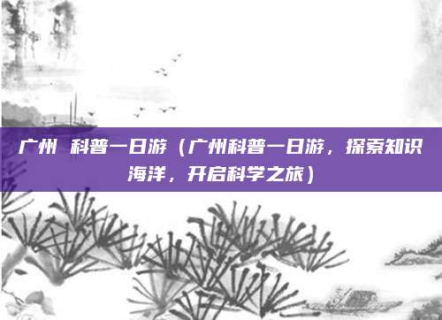 广州 科普一日游（广州科普一日游，探索知识海洋，开启科学之旅）