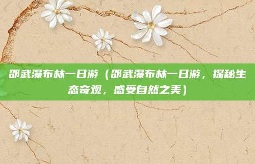 邵武瀑布林一日游（邵武瀑布林一日游，探秘生态奇观，感受自然之美）