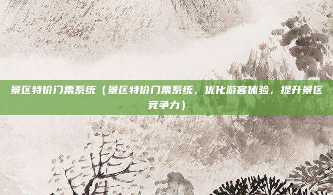 景区特价门票系统(景区特价门票系统,优化游客体验,提升景区竞争力)