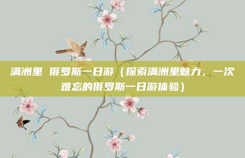 满洲里 俄罗斯一日游(探索满洲里魅力,一次难忘的俄罗斯一日游体验)