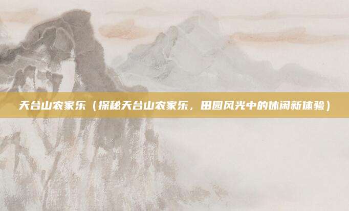 天台山农家乐(探秘天台山农家乐,田园风光中的休闲新体验)