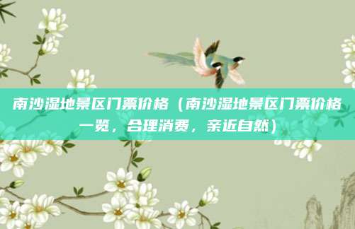 南沙湿地景区门票价格(南沙湿地景区门票价格一览,合理消费,亲近自然)
