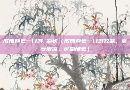 成都避暑一日游 凉快(成都避暑一日游攻略,享受清凉,逃离酷暑)
