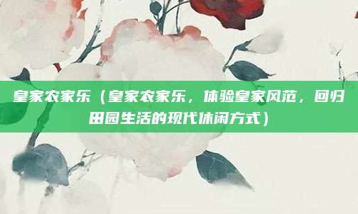 皇家农家乐（皇家农家乐，体验皇家风范，回归田园生活的现代休闲方式）