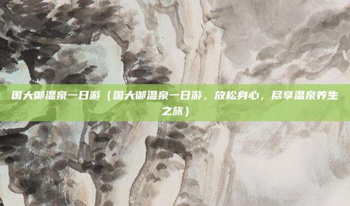 国大御温泉一日游(国大御温泉一日游,放松身心,尽享温泉养生之旅)