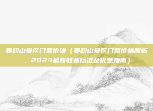 麦积山景区门票价钱(麦积山景区门票价格解析,2023最新收费标准及优惠指南)