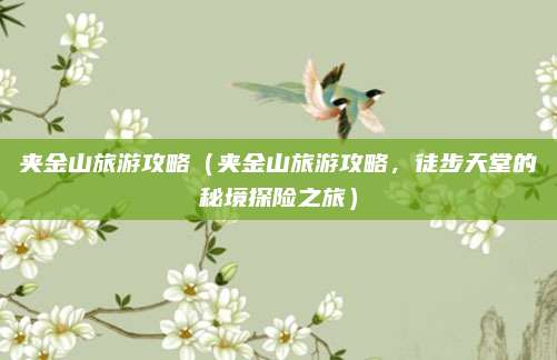 夹金山旅游攻略(夹金山旅游攻略,徒步天堂的秘境探险之旅)