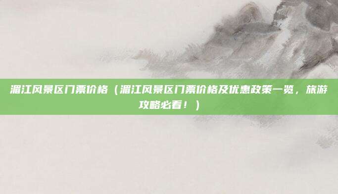 湄江风景区门票价格(湄江风景区门票价格及优惠政策一览,旅游攻略必看!)