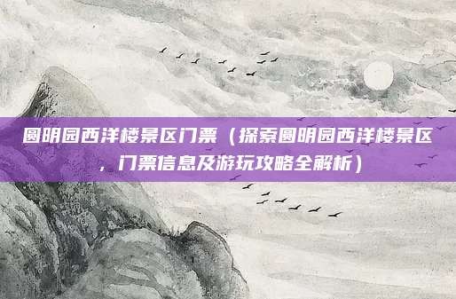 圆明园西洋楼景区门票(探索圆明园西洋楼景区,门票信息及游玩攻略全解析)