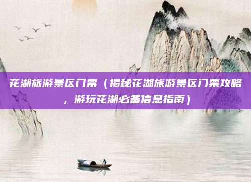 花湖旅游景区门票(揭秘花湖旅游景区门票攻略,游玩花湖必备信息指南)