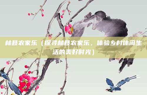 林县农家乐(探寻林县农家乐,体验乡村休闲生活的美好时光)