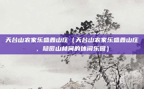 天台山农家乐盛鑫山庄(天台山农家乐盛鑫山庄,隐匿山林间的休闲乐园)