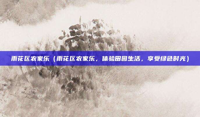 雨花区农家乐(雨花区农家乐,体验田园生活,享受绿色时光)