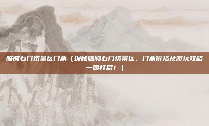 临朐石门坊景区门票(探秘临朐石门坊景区,门票价格及游玩攻略一网打尽!)
