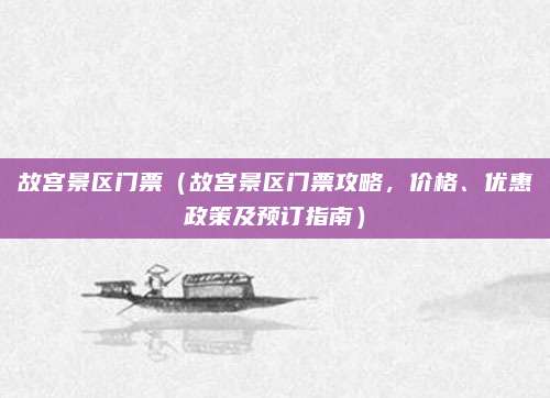 故宫景区门票(故宫景区门票攻略,价格、优惠政策及预订指南)