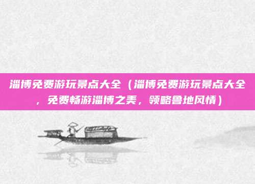 淄博免费游玩景点大全（淄博免费游玩景点大全，免费畅游淄博之美，领略鲁地风情）