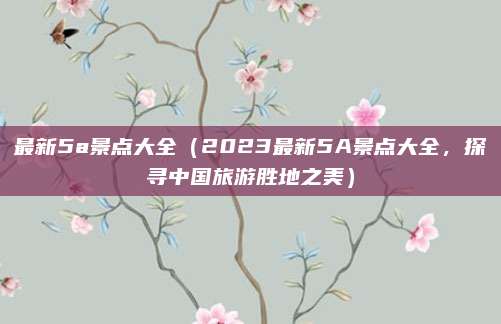 最新5a景点大全(2023最新5A景点大全,探寻中国旅游胜地之美)