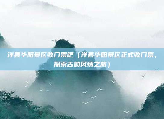 洋县华阳景区收门票吧(洋县华阳景区正式收门票,探索古韵风情之旅)