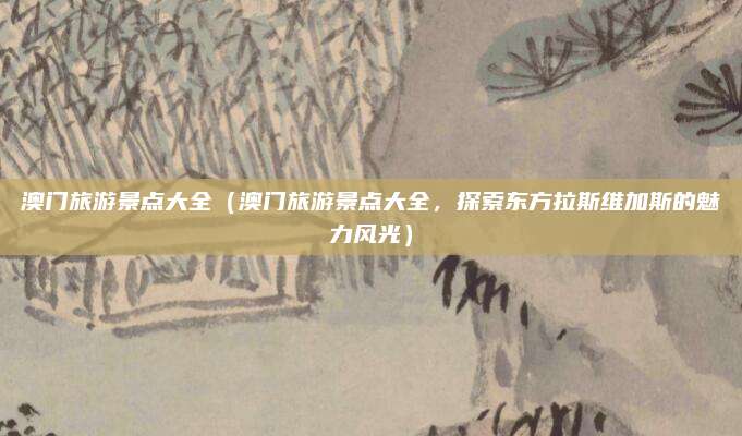 澳门旅游景点大全(澳门旅游景点大全,探索东方拉斯维加斯的魅力风光)