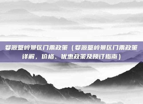 婺源篁岭景区门票政策(婺源篁岭景区门票政策详解,价格、优惠政策及预订指南)