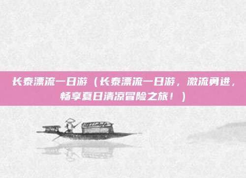 长泰漂流一日游(长泰漂流一日游,激流勇进,畅享夏日清凉冒险之旅!)