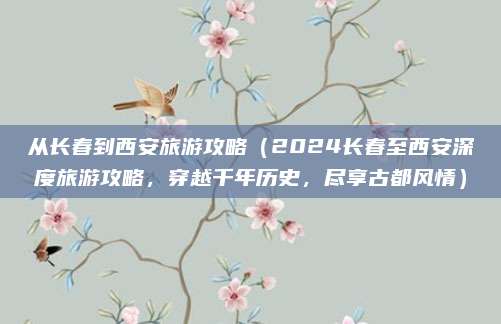 从长春到西安旅游攻略(2024长春至西安深度旅游攻略,穿越千年历史,尽享古都风情)